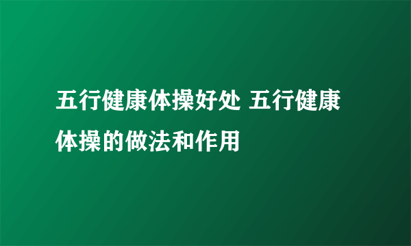 五行健康体操好处 五行健康体操的做法和作用