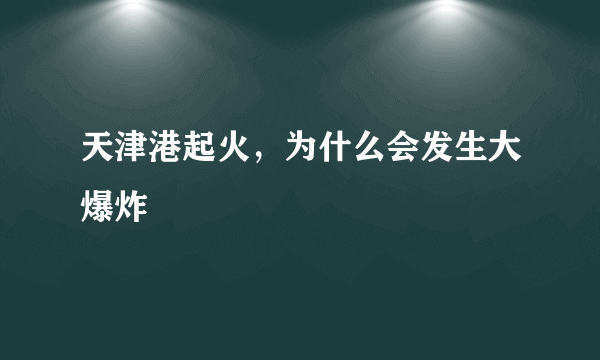 天津港起火，为什么会发生大爆炸